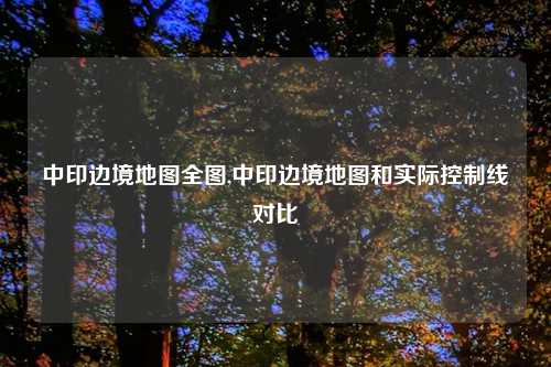 中印边境地图全图,中印边境地图和实际控制线对比