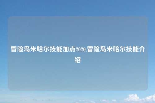 冒险岛米哈尔技能加点2020,冒险岛米哈尔技能介绍