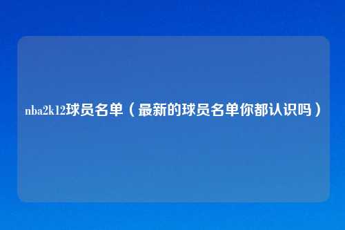 nba2k12球员名单（最新的球员名单你都认识吗）