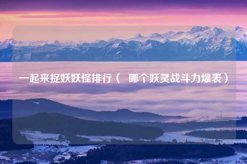 一起来捉妖妖怪排行（  哪个妖灵战斗力爆表）