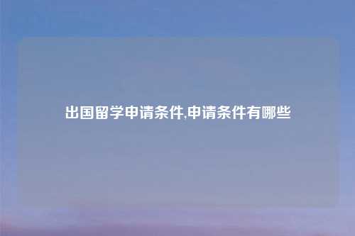 出国留学申请条件,申请条件有哪些