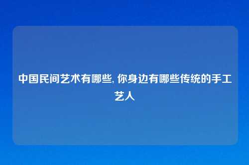 中国民间艺术有哪些, 你身边有哪些传统的手工艺人