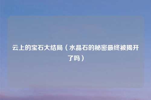云上的宝石大结局（水晶石的秘密最终被揭开了吗）