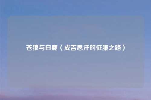 苍狼与白鹿（成吉思汗的征服之路）