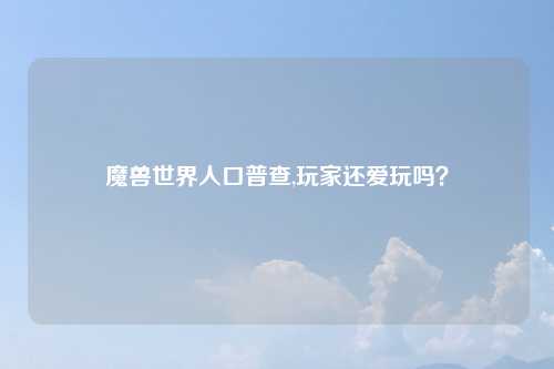 魔兽世界人口普查,玩家还爱玩吗？