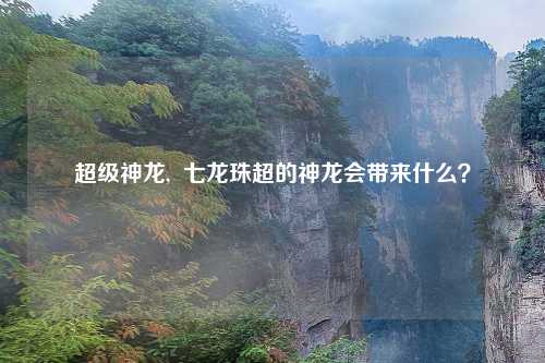 超级神龙,  七龙珠超的神龙会带来什么？