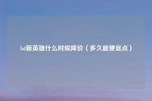 lol新英雄什么时候降价（多久能便宜点）