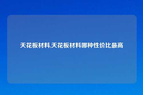 天花板材料,天花板材料哪种性价比最高