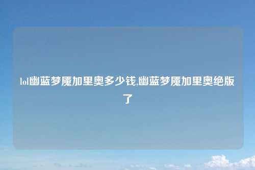 lol幽蓝梦魇加里奥多少钱,幽蓝梦魇加里奥绝版了