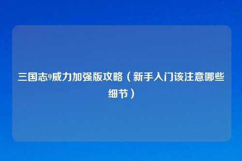 三国志9威力加强版攻略（新手入门该注意哪些细节）