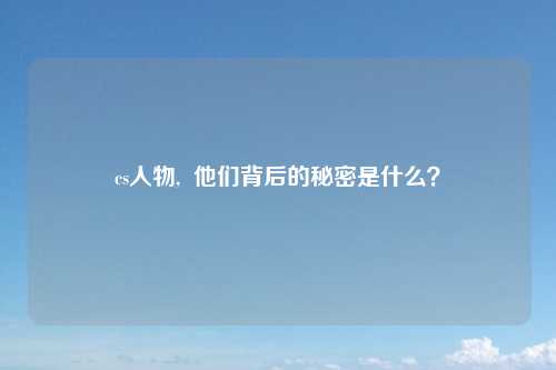 cs人物,  他们背后的秘密是什么？