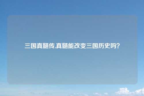 三国真髓传,真髓能改变三国历史吗？
