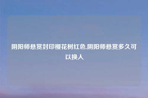 阴阳师悬赏封印樱花树红色,阴阳师悬赏多久可以换人
