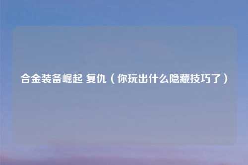 合金装备崛起 复仇（你玩出什么隐藏技巧了）