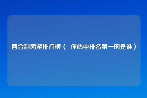 回合制网游排行榜（  你心中排名第一的是谁）