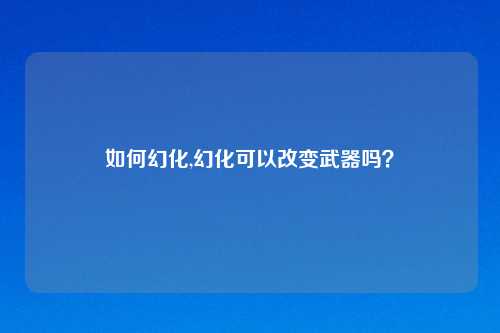 如何幻化,幻化可以改变武器吗？