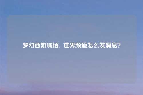 梦幻西游喊话,  世界频道怎么发消息？