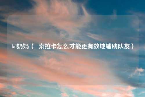 lol奶妈（  索拉卡怎么才能更有效地辅助队友）