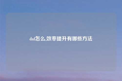 dnf怎么,效率提升有哪些方法