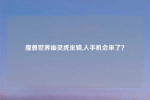 魔兽世界幽灵虎坐骑,入手机会来了？