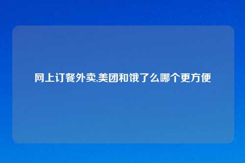 网上订餐外卖,美团和饿了么哪个更方便