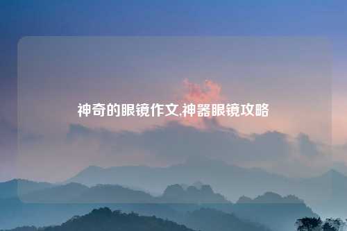 神奇的眼镜作文,神器眼镜攻略