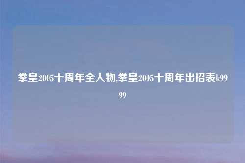 拳皇2005十周年全人物,拳皇2005十周年出招表k9999