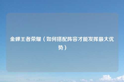 金蝉王者荣耀(如何搭配阵容才能发挥最大优势)