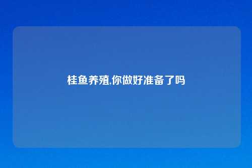 桂鱼养殖,你做好准备了吗