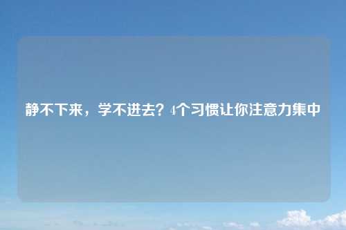 静不下来，学不进去？4个习惯让你注意力集中