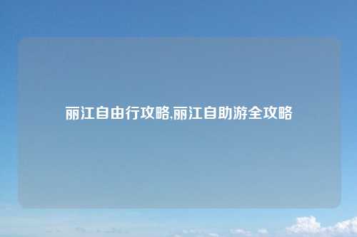 丽江自由行攻略,丽江自助游全攻略