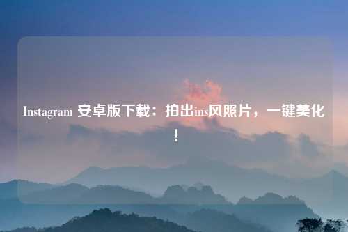 Instagram 安卓版下载:拍出ins风照片,一键美化!