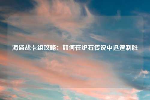 海盗战卡组攻略：如何在炉石传说中迅速制胜