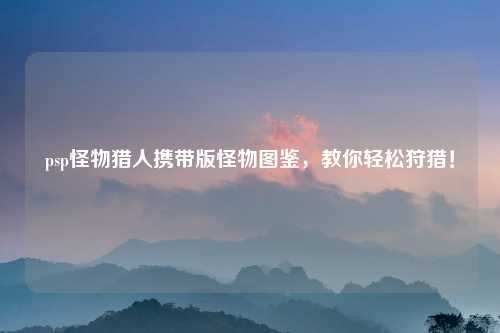 psp怪物猎人携带版怪物图鉴，教你轻松狩猎！