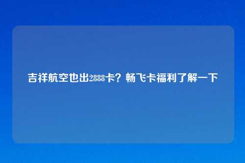 吉祥航空也出2888卡？畅飞卡福利了解一下
