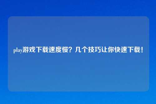 play游戏下载速度慢？几个技巧让你快速下载！