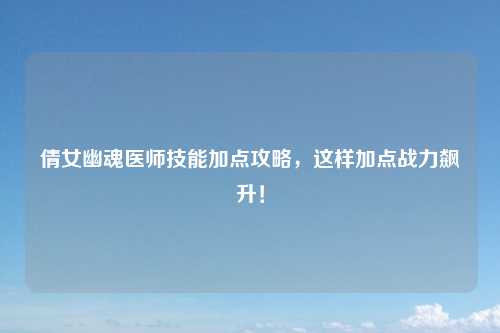 倩女幽魂医师技能加点攻略，这样加点战力飙升！