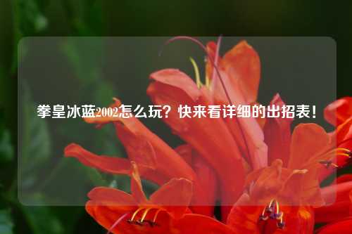 拳皇冰蓝2002怎么玩？快来看详细的出招表！