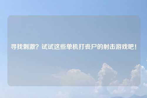 寻找刺激？试试这些单机打丧尸的射击游戏吧！