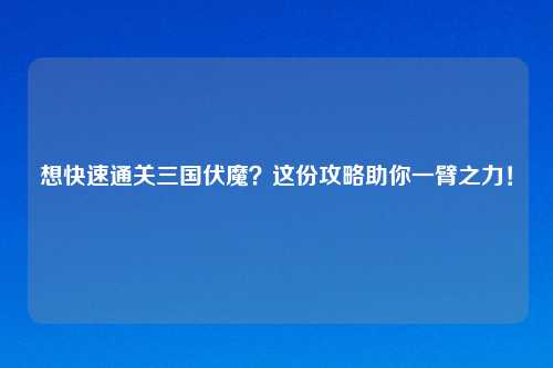 想快速通关三国伏魔？这份攻略助你一臂之力！