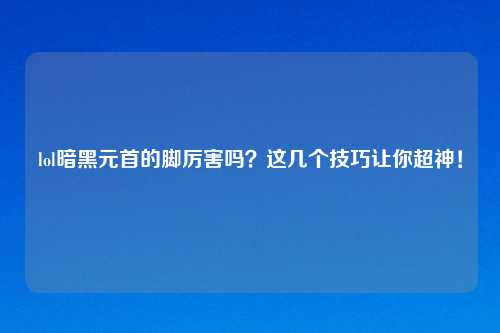lol暗黑元首的脚厉害吗？这几个技巧让你超神！