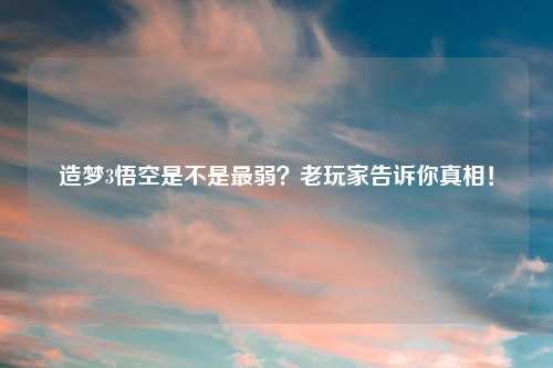造梦3悟空是不是最弱？老玩家告诉你真相！