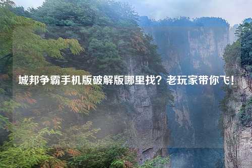 城邦争霸手机版破解版哪里找？老玩家带你飞！