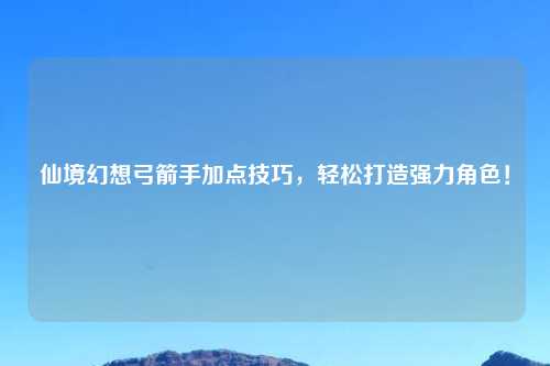 仙境幻想弓箭手加点技巧，轻松打造强力角色！