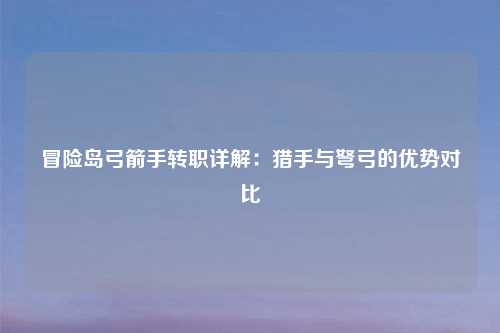 冒险岛弓箭手转职详解：猎手与弩弓的优势对比