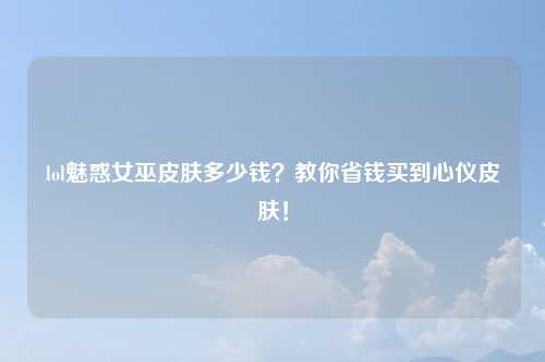lol魅惑女巫皮肤多少钱？教你省钱买到心仪皮肤！