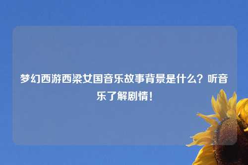 梦幻西游西梁女国音乐故事背景是什么？听音乐了解剧情！