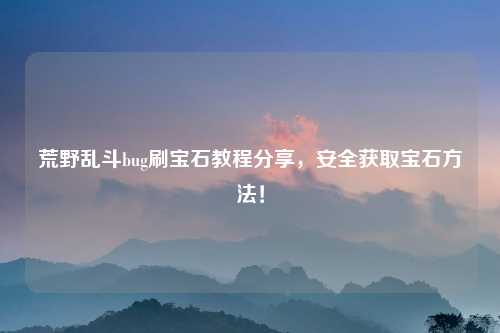 荒野乱斗bug刷宝石教程分享，安全获取宝石方法！