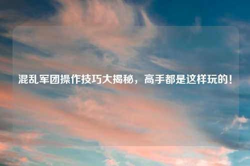 混乱军团操作技巧大揭秘，高手都是这样玩的！