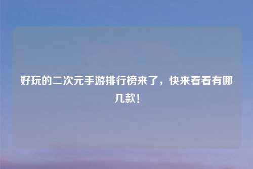 好玩的二次元手游排行榜来了，快来看看有哪几款！